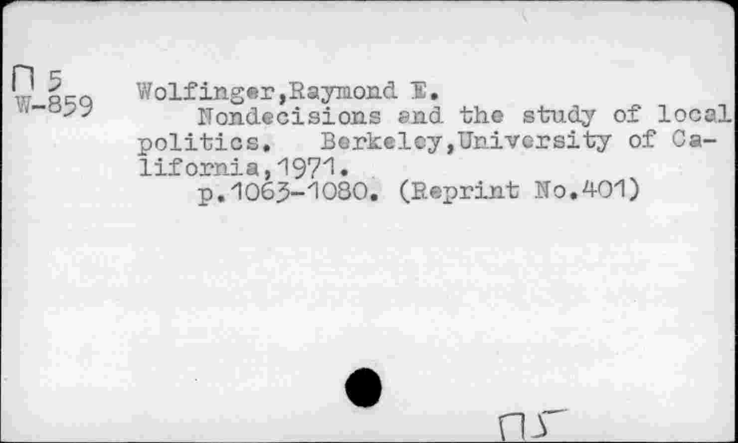 ﻿11 >	Wolfinger,Raymond E.
Nondecisions end the study of local politics. Berkeley,University of California, 197^ •
p.1065-1080. (Reprint No.401)